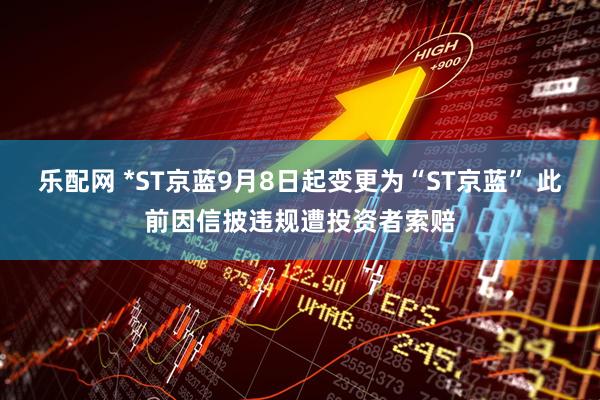 乐配网 *ST京蓝9月8日起变更为“ST京蓝” 此前因信披违规遭投资者索赔