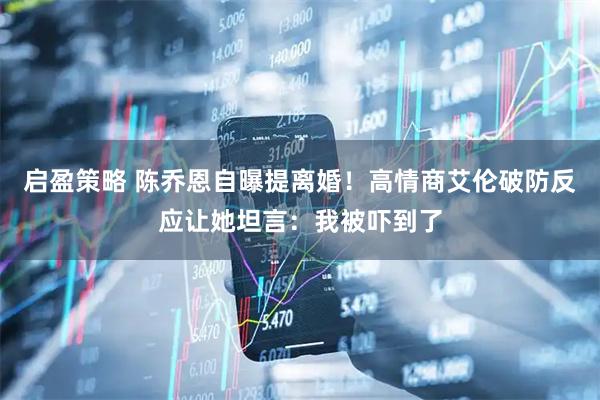 启盈策略 陈乔恩自曝提离婚！高情商艾伦破防反应让她坦言：我被吓到了