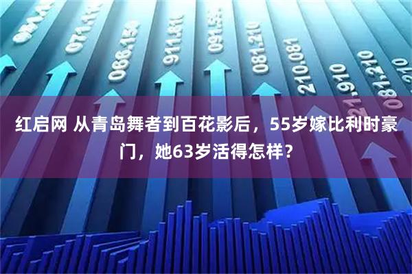 红启网 从青岛舞者到百花影后，55岁嫁比利时豪门，她63岁活得怎样？