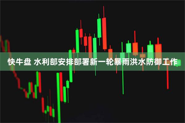 快牛盘 水利部安排部署新一轮暴雨洪水防御工作