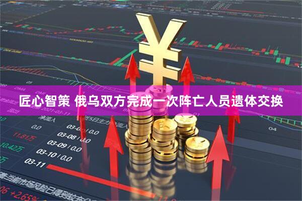 匠心智策 俄乌双方完成一次阵亡人员遗体交换
