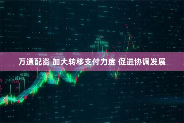 万通配资 加大转移支付力度 促进协调发展