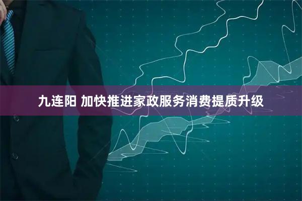 九连阳 加快推进家政服务消费提质升级