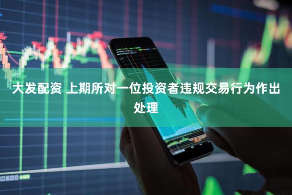 大发配资 上期所对一位投资者违规交易行为作出处理