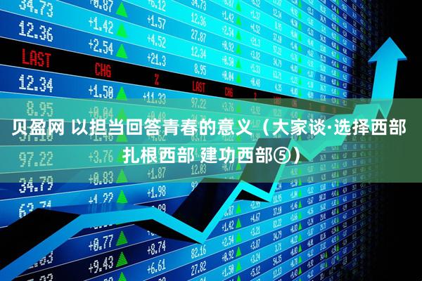 贝盈网 以担当回答青春的意义（大家谈·选择西部 扎根西部 建功西部⑤）