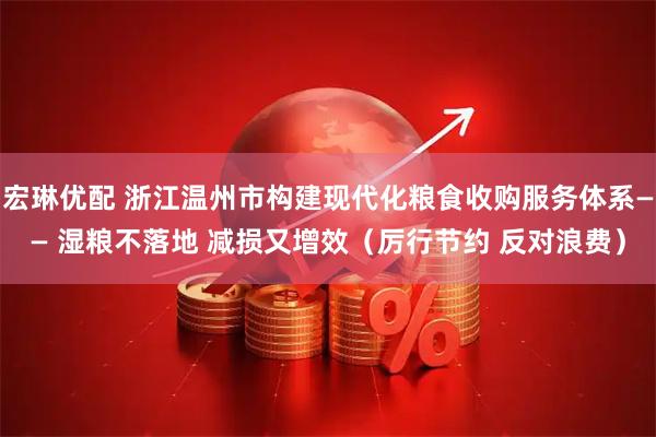 宏琳优配 浙江温州市构建现代化粮食收购服务体系—— 湿粮不落地 减损又增效（厉行节约 反对浪费）