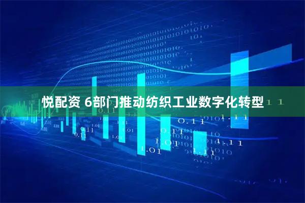 悦配资 6部门推动纺织工业数字化转型