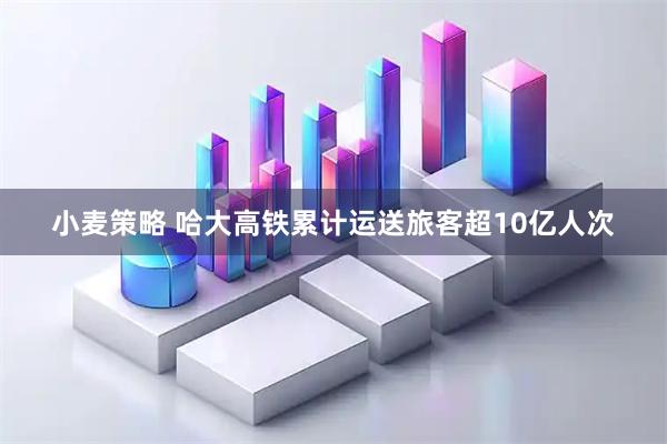小麦策略 哈大高铁累计运送旅客超10亿人次