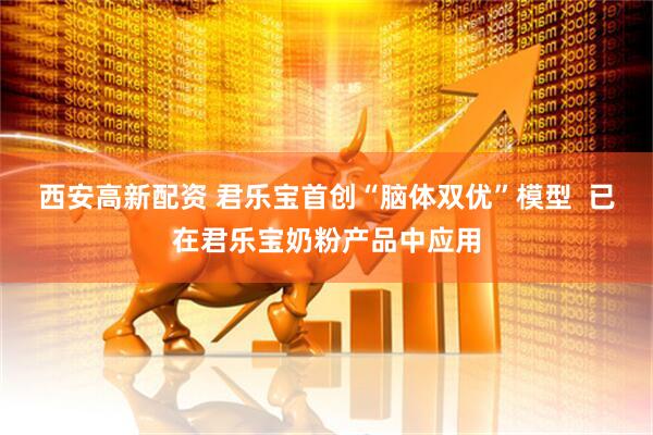 西安高新配资 君乐宝首创“脑体双优”模型  已在君乐宝奶粉产品中应用