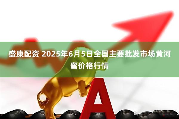 盛康配资 2025年6月5日全国主要批发市场黄河蜜价格行情