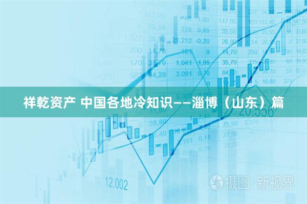 祥乾资产 中国各地冷知识——淄博（山东）篇