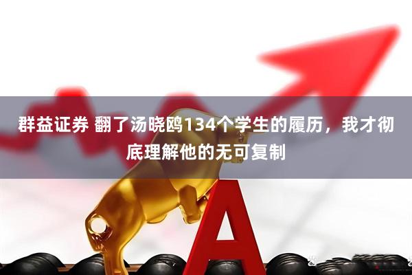 群益证券 翻了汤晓鸥134个学生的履历，我才彻底理解他的无可复制