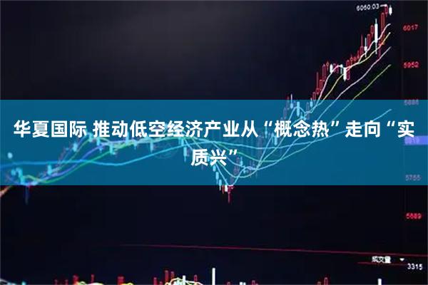 华夏国际 推动低空经济产业从“概念热”走向“实质兴”