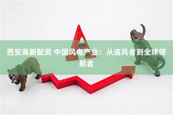 西安高新配资 中国风电产业：从追风者到全球领航者