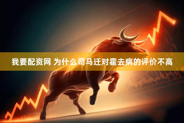 我要配资网 为什么司马迁对霍去病的评价不高