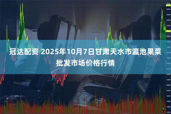 冠达配资 2025年10月7日甘肃天水市瀛池果菜批发市场价格行情