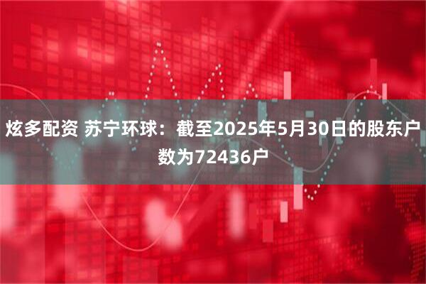 炫多配资 苏宁环球：截至2025年5月30日的股东户数为72436户