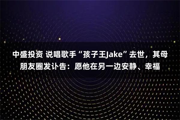 中盛投资 说唱歌手“孩子王Jake”去世，其母朋友圈发讣告：愿他在另一边安静、幸福