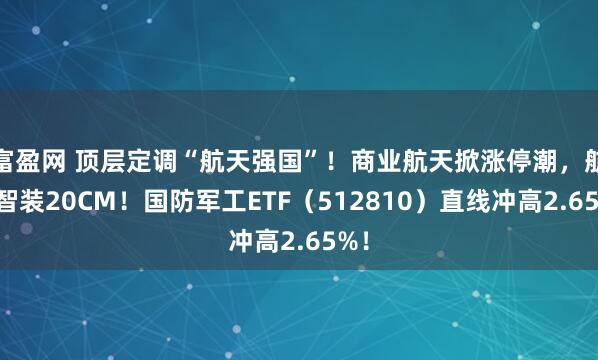 富盈网 顶层定调“航天强国”！商业航天掀涨停潮，航天智装20CM！国防军工ETF（512810）直线冲高2.65%！