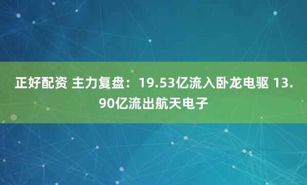 正好配资 主力复盘：19.53亿流入卧龙电驱 13.90亿流出航天电子