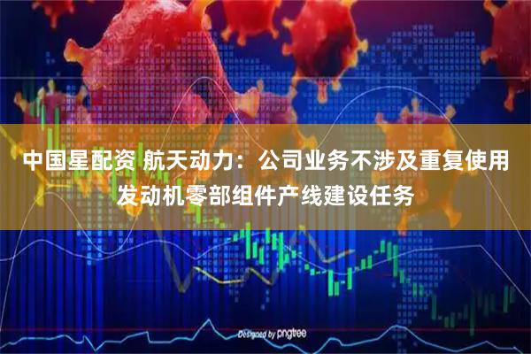 中国星配资 航天动力：公司业务不涉及重复使用发动机零部组件产线建设任务