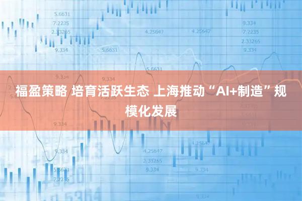 福盈策略 培育活跃生态 上海推动“AI+制造”规模化发展