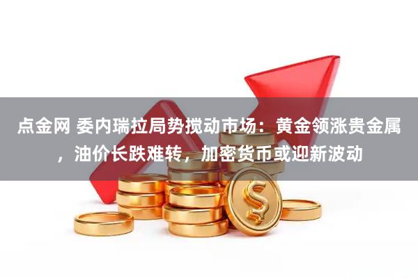 点金网 委内瑞拉局势搅动市场：黄金领涨贵金属，油价长跌难转，加密货币或迎新波动