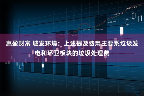 惠盈财富 城发环境：上述提及费用主要系垃圾发电和环卫板块的垃圾处理费