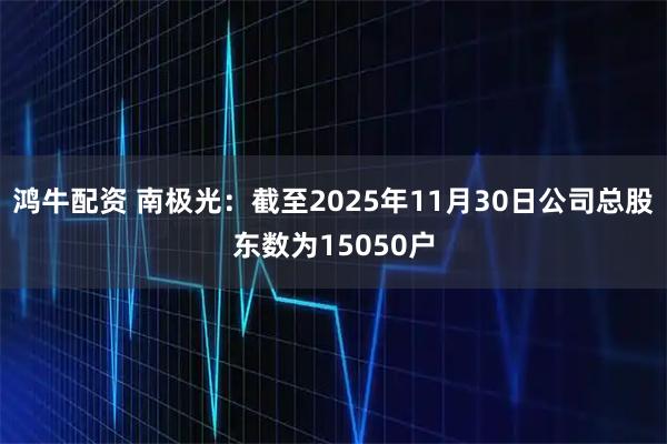 鸿牛配资 南极光：截至2025年11月30日公司总股东数为15050户