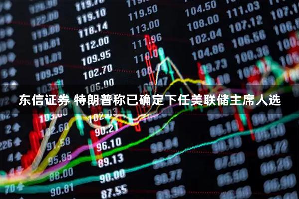 东信证券 特朗普称已确定下任美联储主席人选