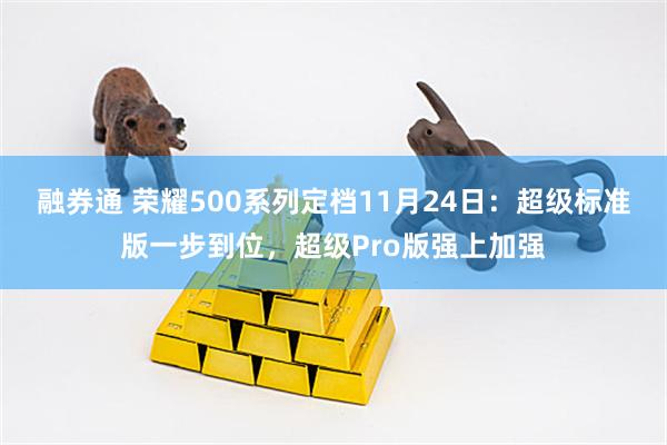 融券通 荣耀500系列定档11月24日:超级标准版一步到位,超级Pro版强上加强
