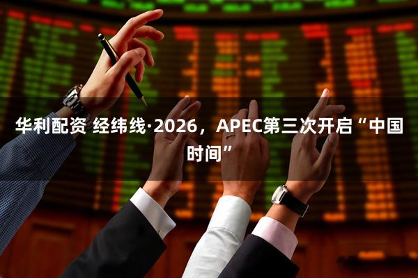 华利配资 经纬线·2026，APEC第三次开启“中国时间”