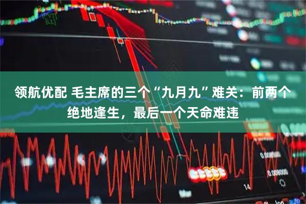 领航优配 毛主席的三个“九月九”难关:前两个绝地逢生,最后一个天命难违