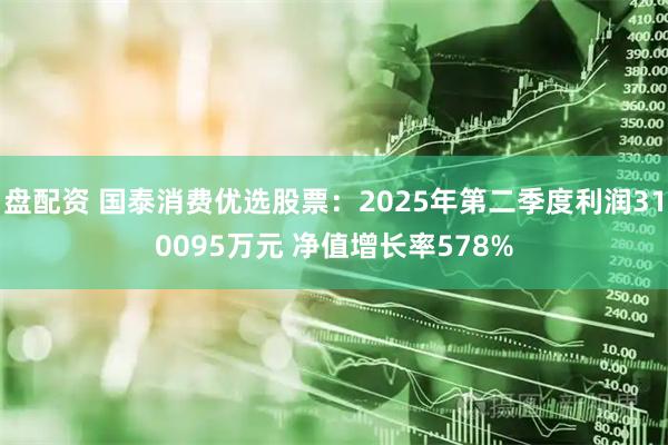 盘配资 国泰消费优选股票：2025年第二季度利润310095万元 净值增长率578%