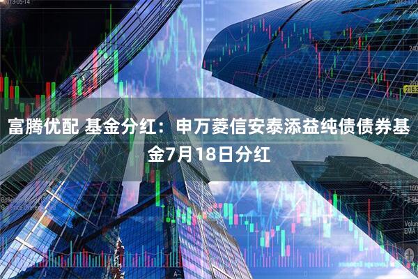 富腾优配 基金分红：申万菱信安泰添益纯债债券基金7月18日分红