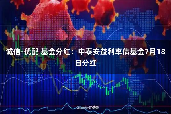 诚信-优配 基金分红：中泰安益利率债基金7月18日分红