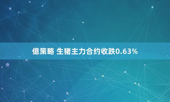 億策略 生猪主力合约收跌0.63%