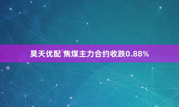 昊天优配 焦煤主力合约收跌0.88%