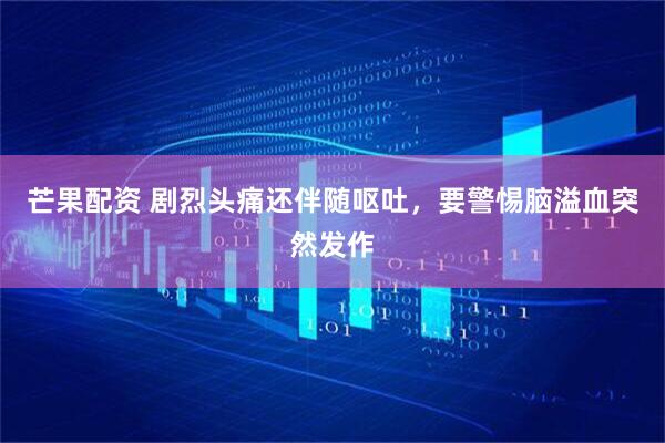 芒果配资 剧烈头痛还伴随呕吐，要警惕脑溢血突然发作